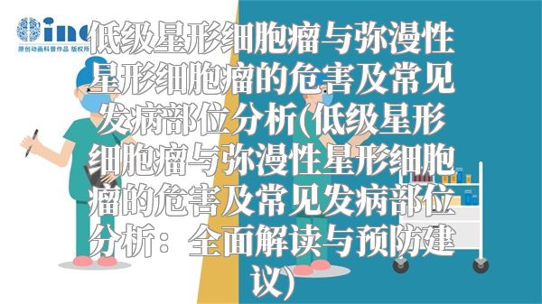 低级星形细胞瘤与弥漫性星形细胞瘤的危害及常见发病部位分析(低级星形细胞瘤与弥漫性星形细胞瘤的危害及常见发病部位分析：全面解读与预防建议)