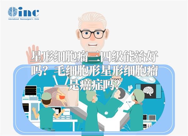 星形细胞瘤三四级能治好吗？毛细胞形星形细胞瘤是癌症吗？