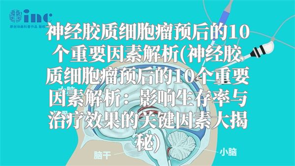 神经胶质细胞瘤预后的10个重要因素解析(神经胶质细胞瘤预后的10个重要因素解析：影响生存率与治疗效果的关键因素大揭秘)