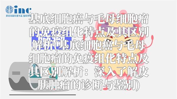基底细胞癌与毛母细胞瘤的免疫组化特点及其区别解析(基底细胞癌与毛母细胞瘤的免疫组化特点及其区别解析：深入了解皮肤肿瘤的诊断与鉴别)