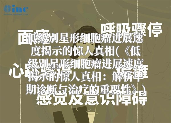 低级别星形细胞瘤进展速度揭示的惊人真相(《低级别星形细胞瘤进展速度揭示的惊人真相：解析早期诊断与治疗的重要性》)
