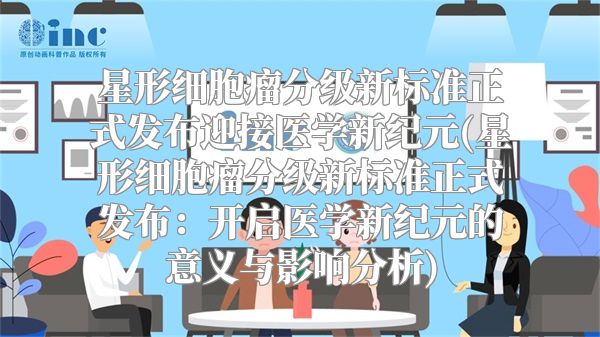 星形细胞瘤分级新标准正式发布迎接医学新纪元(星形细胞瘤分级新标准正式发布：开启医学新纪元的意义与影响分析)