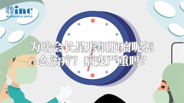 为啥会长星形细胞瘤呢怎么治疗？病变严重吗？