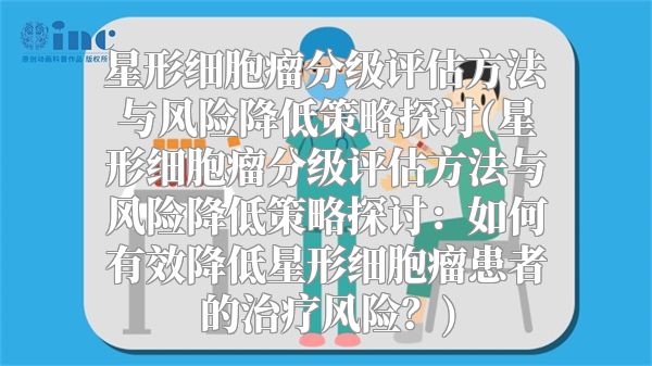 星形细胞瘤分级评估方法与风险降低策略探讨(星形细胞瘤分级评估方法与风险降低策略探讨：如何有效降低星形细胞瘤患者的治疗风险？)
