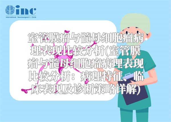 室管膜瘤与髓母细胞瘤病理表现比较分析(室管膜瘤与髓母细胞瘤病理表现比较分析：病理特征、临床表现及诊断策略详解)