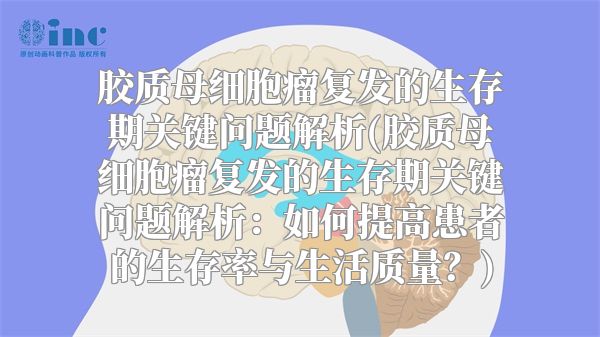 胶质母细胞瘤复发的生存期关键问题解析(胶质母细胞瘤复发的生存期关键问题解析：如何提高患者的生存率与生活质量？)