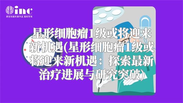 星形细胞瘤1级或将迎来新机遇(星形细胞瘤1级或将迎来新机遇：探索最新治疗进展与研究突破)