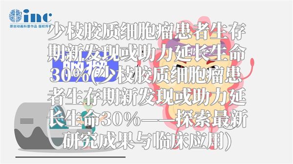 少枝胶质细胞瘤患者生存期新发现或助力延长生命30%(少枝胶质细胞瘤患者生存期新发现或助力延长生命30%——探索最新研究成果与临床应用)