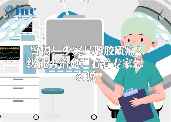 警惕！少突星形胶质瘤2级能否治愈？看看专家怎么说