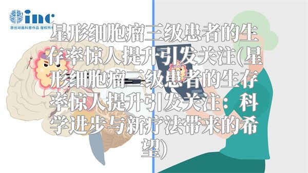 星形细胞瘤三级患者的生存率惊人提升引发关注(星形细胞瘤三级患者的生存率惊人提升引发关注：科学进步与新疗法带来的希望)