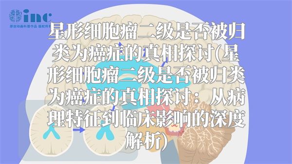星形细胞瘤二级是否被归类为癌症的真相探讨(星形细胞瘤二级是否被归类为癌症的真相探讨：从病理特征到临床影响的深度解析)