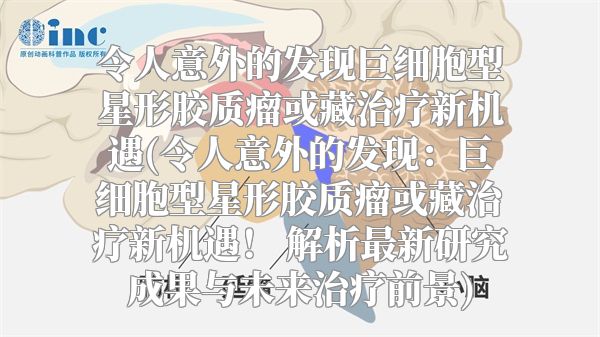 令人意外的发现巨细胞型星形胶质瘤或藏治疗新机遇(令人意外的发现：巨细胞型星形胶质瘤或藏治疗新机遇！ 解析最新研究成果与未来治疗前景)