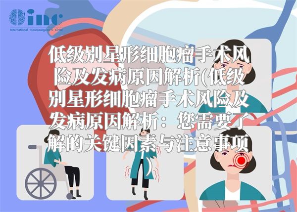低级别星形细胞瘤手术风险及发病原因解析(低级别星形细胞瘤手术风险及发病原因解析：您需要了解的关键因素与注意事项)