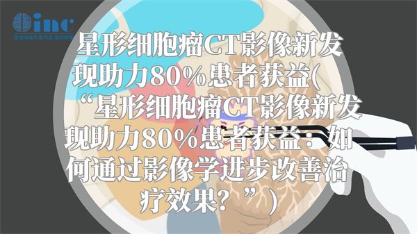 星形细胞瘤CT影像新发现助力80%患者获益(“星形细胞瘤CT影像新发现助力80%患者获益：如何通过影像学进步改善治疗效果？”)