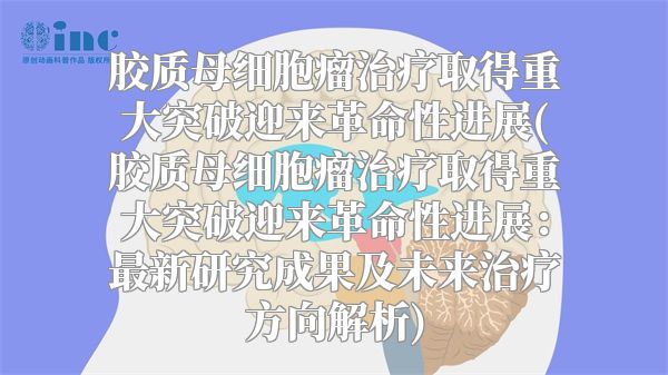 胶质母细胞瘤治疗取得重大突破迎来革命性进展(胶质母细胞瘤治疗取得重大突破迎来革命性进展：最新研究成果及未来治疗方向解析)