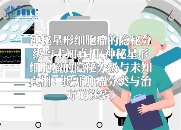 神秘星形细胞瘤的隐秘分级与未知真相(神秘星形细胞瘤的隐秘分级与未知真相：揭开肿瘤分类与治疗的迷雾)