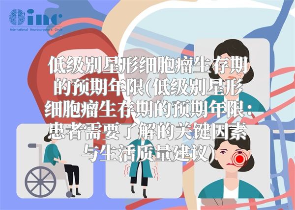 低级别星形细胞瘤生存期的预期年限(低级别星形细胞瘤生存期的预期年限：患者需要了解的关键因素与生活质量建议)