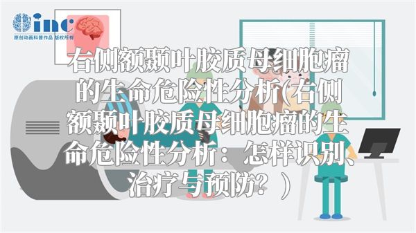 右侧额颞叶胶质母细胞瘤的生命危险性分析(右侧额颞叶胶质母细胞瘤的生命危险性分析：怎样识别、治疗与预防？)