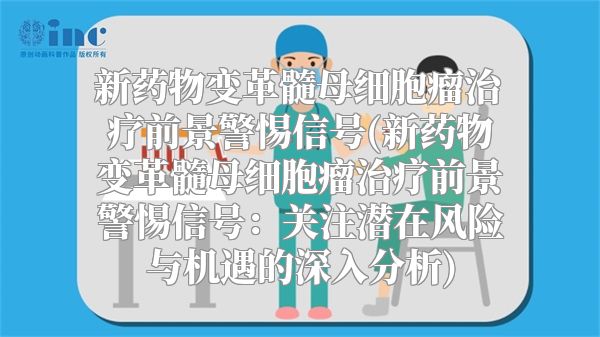 新药物变革髓母细胞瘤治疗前景警惕信号(新药物变革髓母细胞瘤治疗前景警惕信号：关注潜在风险与机遇的深入分析)