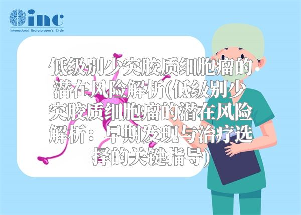 低级别少突胶质细胞瘤的潜在风险解析(低级别少突胶质细胞瘤的潜在风险解析：早期发现与治疗选择的关键指导)