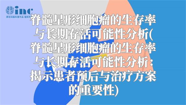 脊髓星形细胞瘤的生存率与长期存活可能性分析(脊髓星形细胞瘤的生存率与长期存活可能性分析：揭示患者预后与治疗方案的重要性)
