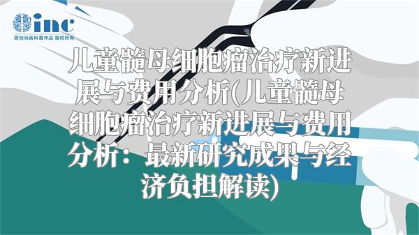 儿童髓母细胞瘤治疗新进展与费用分析(儿童髓母细胞瘤治疗新进展与费用分析：最新研究成果与经济负担解读)