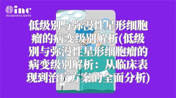 低级别与弥漫性星形细胞瘤的病变级别解析(低级别与弥漫性星形细胞瘤的病变级别解析：从临床表现到治疗方案的全面分析)