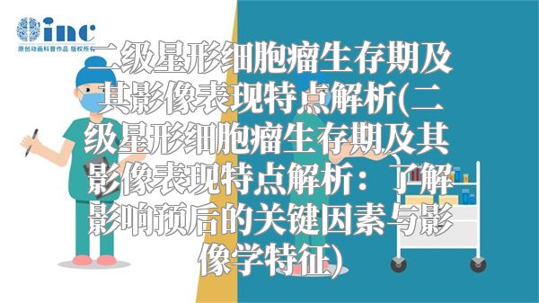二级星形细胞瘤生存期及其影像表现特点解析(二级星形细胞瘤生存期及其影像表现特点解析：了解影响预后的关键因素与影像学特征)