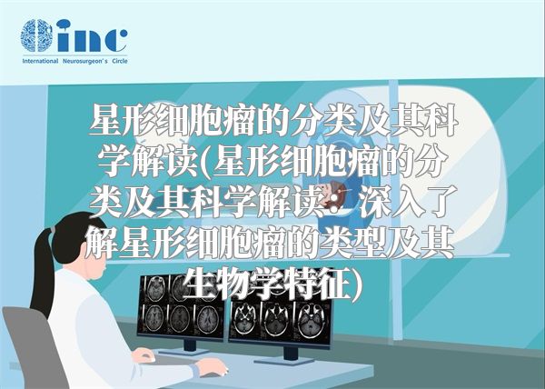 星形细胞瘤的分类及其科学解读(星形细胞瘤的分类及其科学解读：深入了解星形细胞瘤的类型及其生物学特征)