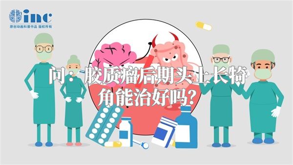 问：胶质瘤后期头上长犄角能治好吗？