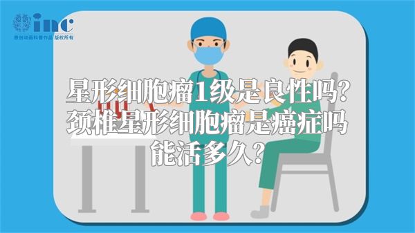 星形细胞瘤1级是良性吗？颈椎星形细胞瘤是癌症吗能活多久？