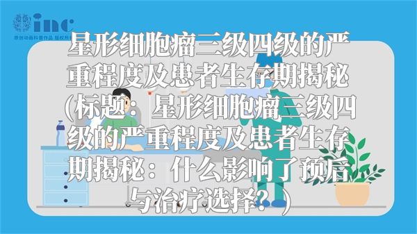 星形细胞瘤三级四级的严重程度及患者生存期揭秘(标题：星形细胞瘤三级四级的严重程度及患者生存期揭秘：什么影响了预后与治疗选择？)