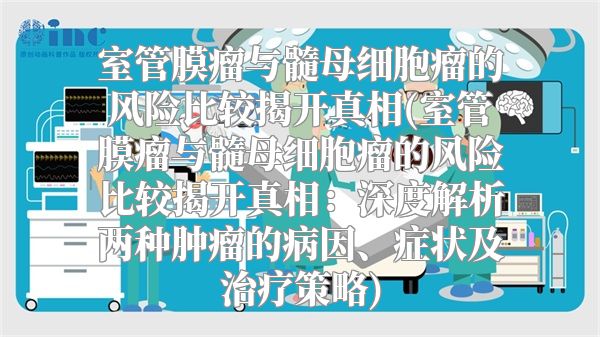 室管膜瘤与髓母细胞瘤的风险比较揭开真相(室管膜瘤与髓母细胞瘤的风险比较揭开真相：深度解析两种肿瘤的病因、症状及治疗策略)