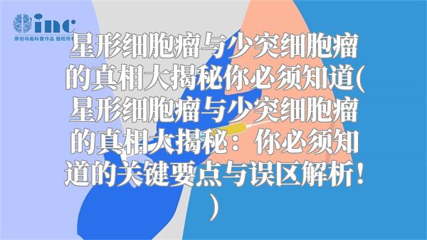 星形细胞瘤与少突细胞瘤的真相大揭秘你必须知道(星形细胞瘤与少突细胞瘤的真相大揭秘：你必须知道的关键要点与误区解析！)