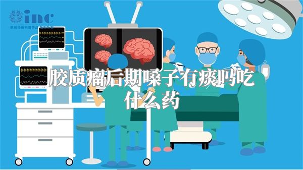 胶质瘤后期嗓子有痰吗吃什么药