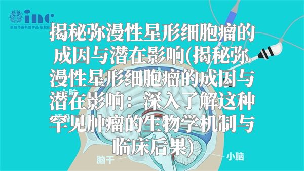 揭秘弥漫性星形细胞瘤的成因与潜在影响(揭秘弥漫性星形细胞瘤的成因与潜在影响：深入了解这种罕见肿瘤的生物学机制与临床后果)