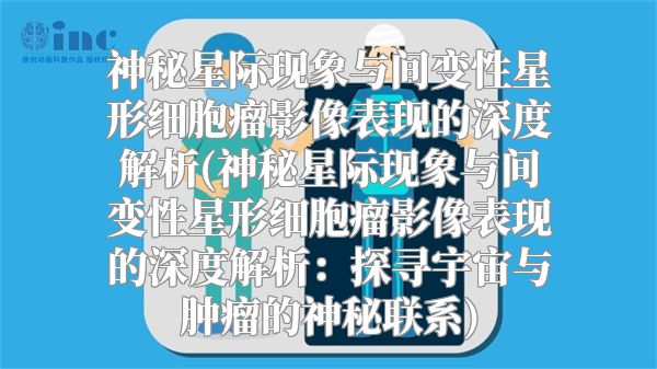 神秘星际现象与间变性星形细胞瘤影像表现的深度解析(神秘星际现象与间变性星形细胞瘤影像表现的深度解析：探寻宇宙与肿瘤的神秘联系)