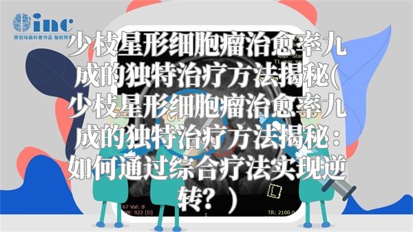 少枝星形细胞瘤治愈率九成的独特治疗方法揭秘(少枝星形细胞瘤治愈率九成的独特治疗方法揭秘：如何通过综合疗法实现逆转？)