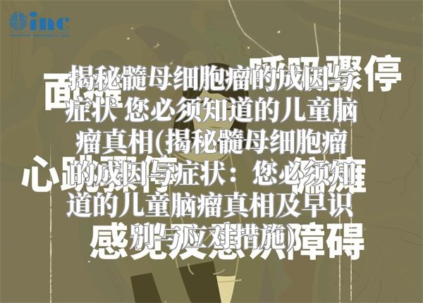 揭秘髓母细胞瘤的成因与症状 您必须知道的儿童脑瘤真相(揭秘髓母细胞瘤的成因与症状：您必须知道的儿童脑瘤真相及早识别与应对措施)