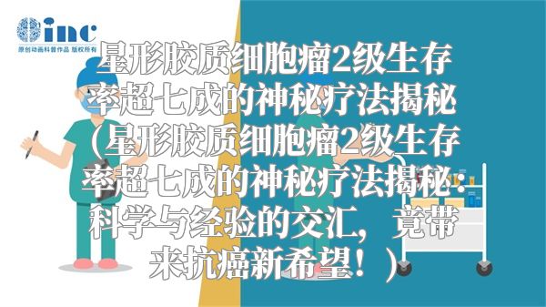 星形胶质细胞瘤2级生存率超七成的神秘疗法揭秘(星形胶质细胞瘤2级生存率超七成的神秘疗法揭秘：科学与经验的交汇，竟带来抗癌新希望！)
