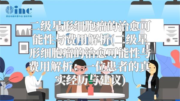 二级星形细胞瘤的治愈可能性与费用解析(二级星形细胞瘤的治愈可能性与费用解析：一位患者的真实经历与建议)