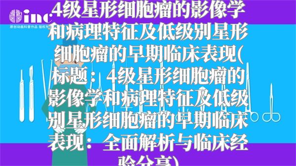 4级星形细胞瘤的影像学和病理特征及低级别星形细胞瘤的早期临床表现(标题：4级星形细胞瘤的影像学和病理特征及低级别星形细胞瘤的早期临床表现：全面解析与临床经验分享)