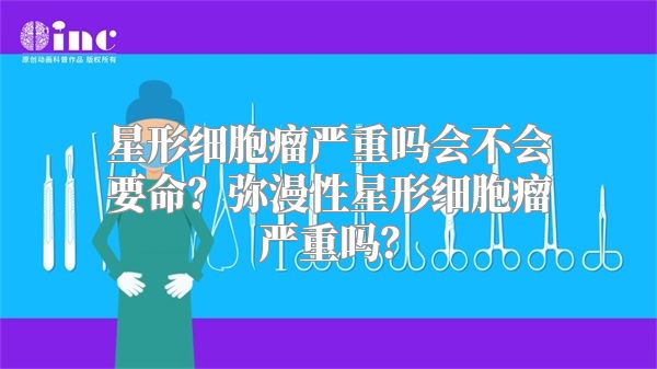 星形细胞瘤严重吗会不会要命？弥漫性星形细胞瘤严重吗？