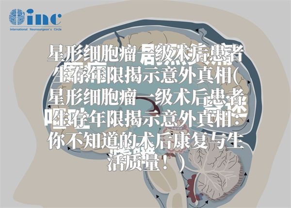 星形细胞瘤一级术后患者生存年限揭示意外真相(星形细胞瘤一级术后患者生存年限揭示意外真相：你不知道的术后康复与生活质量！)