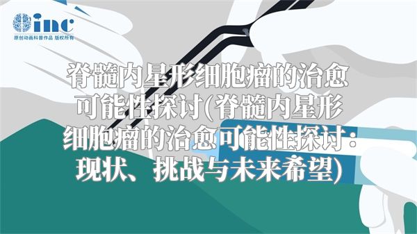 脊髓内星形细胞瘤的治愈可能性探讨(脊髓内星形细胞瘤的治愈可能性探讨：现状、挑战与未来希望)