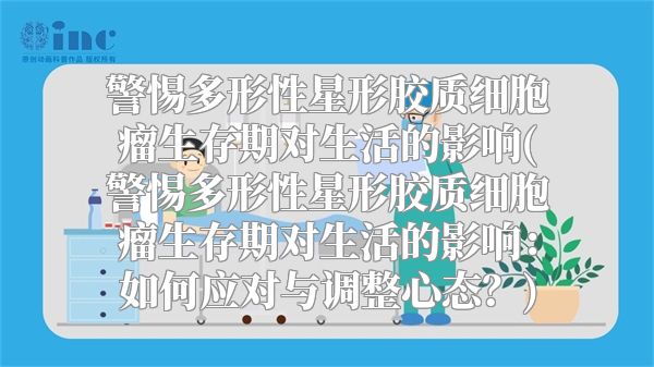 警惕多形性星形胶质细胞瘤生存期对生活的影响(警惕多形性星形胶质细胞瘤生存期对生活的影响：如何应对与调整心态？)