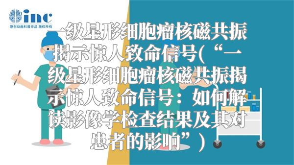一级星形细胞瘤核磁共振揭示惊人致命信号(“一级星形细胞瘤核磁共振揭示惊人致命信号：如何解读影像学检查结果及其对患者的影响”)
