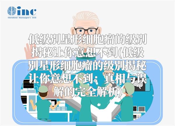 低级别星形细胞瘤的级别揭秘让你意想不到(低级别星形细胞瘤的级别揭秘让你意想不到：真相与误解的完全解析)