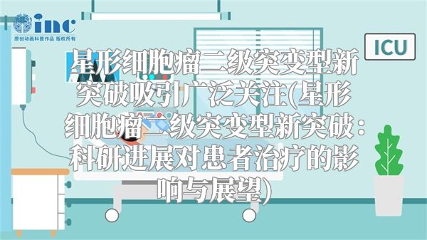 星形细胞瘤二级突变型新突破吸引广泛关注(星形细胞瘤二级突变型新突破：科研进展对患者治疗的影响与展望)