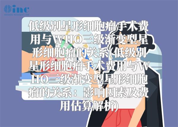 低级别星形细胞瘤手术费用与WHO三级渐变型星形细胞瘤的关系(低级别星形细胞瘤手术费用与WHO三级渐变型星形细胞瘤的关系：影响因素及费用估算解析)